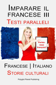 Title: Imparare il francese III - Parallel Text - Storie culturali (Francese Italiano), Author: Polyglot Planet Publishing