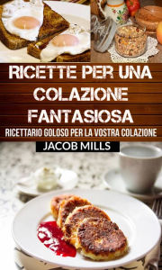 Title: Ricette per una colazione fantasiosa: Ricettario goloso per la vostra colazione, Author: Jacob Mills