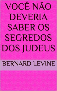 Title: Você Não Deveria Saber Os Segredos dos Judeus, Author: Bernard Levine