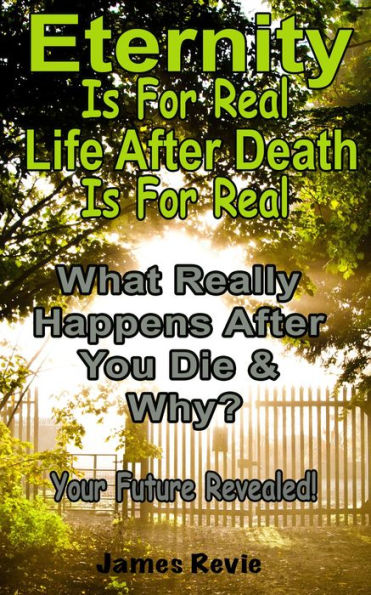 Eternity Is For Real. Life After Death Is For Real:What Really Happens After You Die and Why? (Win the War Room Prayer Battle)