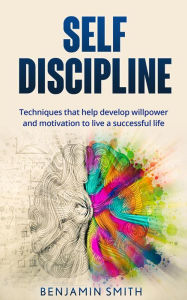 Title: Self-discipline: Techniques That Help Develop Willpower and Motivation to Live a Successful Life, Author: Benjamin Smith