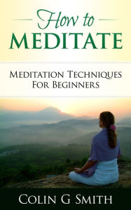 Title: How To Meditate: Meditation Techniques For Beginners Guide Book, Author: Colin Smith