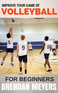 Title: Improve Your Game Of Volleyball - For Beginners, Author: Brendan Meyers