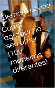 Title: Como agradar ao seu amor (100 maneiras diferentes), Author: Bernard Levine