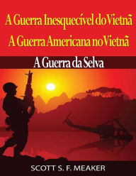 Title: A Guerra Inesquecível do Vietnã: A Guerra Americana no Vietnã - A Guerra da Selva, Author: Scott S. F. Meaker