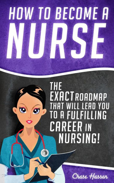 How to Become a Nurse: The Exact Roadmap That Will Lead You to a Fulfilling Career in Nursing! (Registered Nurse, Licensed Practical Nurse, Certified Nursing Assistant, Job Hunting, #1)
