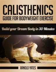 Title: Calisthenics: Guide for Bodyweight Exercise, Build your Dream Body in 30 Minutes, Author: Arnold Yates