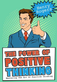 Title: The Power Of Positive Thinking: Mastering The Art Of Positive Thinking (Positive Thinking Series, #3), Author: Henry Rogers