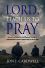 Lord, Teach Us to Pray: How to Pray Powerfully and Effectively Through an Understanding of Christ's Model Prayer to His Disciples