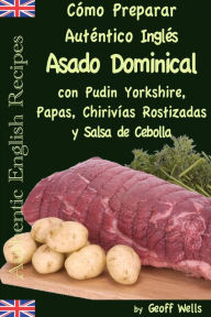 Title: Cómo Preparar Auténtico Asado Dominical Inglés con Pudin Yorkshire, Papas, Chirivías Rostizadas y Salsa de Cebolla, Author: Geoff Wells