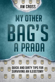 Title: My Other Bag's a Prada: Quick and Dirty Tips for Surviving an Ileostomy, Author: AW Cross