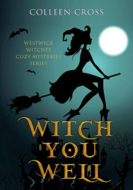 Title: Witch You Well : A Westwick Witches Cozy Mystery (Westwick Witches Cozy Mysteries, #1), Author: Colleen Cross