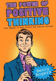 Title: The Power Of Positive Thinking: Your Weapon To Beat Stress And Achieve Success (Positive Thinking Series, #6), Author: Henry Rogers