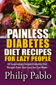 Title: Painless Diabetes Diet Recipes For Lazy People: 50 Surprisingly Simple Diabetes Diet Recipes Even Your Lazy Ass Can Make, Author: Phillip Pablo