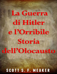 Title: La Guerra di Hitler e l'Orribile Storia dell'Olocausto, Author: Scott S. F. Meaker