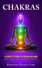 Chakras: A Complete Guide to Chakra Healing:Balance Chakras, Improve your Health and Feel Great