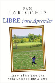 Title: Libre para Aprender: Cinco Ideas para una Vida Unschooling Alegre, Author: Pam Laricchia