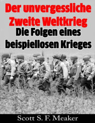 Title: Der unvergessliche Zweite Weltkrieg: Die Folgen eines beispiellosen Krieges, Author: Scott S. F. Meaker