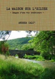 Title: La maison sur l'ecluse - Images d'une vie intérieure, Author: ANDREA CALO