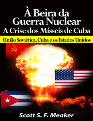 Title: À beira da Guerra Nuclear: Crise dos Mísseis de Cuba - União Soviética, Cuba e os Estados Unidos, Author: Scott S. F. Meaker