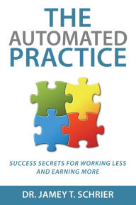 Title: The Automated Practice: Success Secrets for Working Less and Earning More, Author: Dr. Jamey T. Schrier
