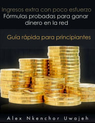 Title: Ingresos extra con poco esfuerzo. Fórmulas probadas para ganar dinero en la red. Guía rápida para principiantes, Author: Alex Nkenchor Uwajeh