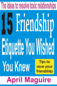 Title: 15 Friendship Etiquette You Wished You Knew: The Ideas To Resolve Toxic Relationships, Author: April Maguire
