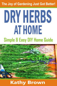 Title: Dry Herbs At Home: Simple and Easy DIY Home Guide, Author: Kathy Brown