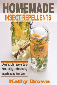 Title: Homemade Insect Repellents: Organic DIY Repellents to Keep Biting and Creeping Insects Away From You, Author: Kathy Brown