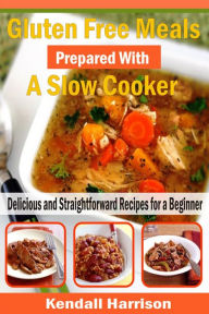 Title: Gluten Free Meals Prepared with a Slow Cooker: Delicious and Straightforward Recipes for a Beginner, Author: Kendall Harrison