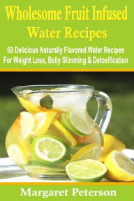 Title: Wholesome Fruit Infused Water Recipes: 69 Delicious Naturally Flavored Water Recipes For Weight Loss, Belly Slimming & Detoxification, Author: Margaret Peterson