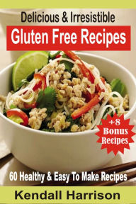 Title: Delicious & Irresistible Gluten Free Recipes: 60 Healthy & Easy To Make Recipes, Author: Kendall Harrison