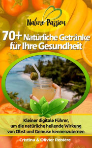 Title: 70+ Natürliche Getränke für Ihre Gesundheit: Kleiner digitale Führer, um die natürliche heilende Wirkung von Obst und Gemüse kennenzulernen, Author: Cristina Rebiere