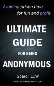 Title: Ultimate guide for being anonymous: Avoiding prison time for fun and profit, Author: Sparc FLOW