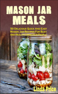 Title: Mason Jar Meals: 50 Delicious Quick And Easy Mason Jar Recipes For Busy And Health-Conscious People, Author: Linda Price