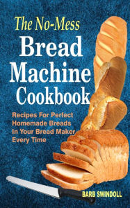 Title: The No-Mess Bread Machine Cookbook: Recipes For Perfect Homemade Breads In Your Bread Maker Every Time, Author: Barb Swindoll