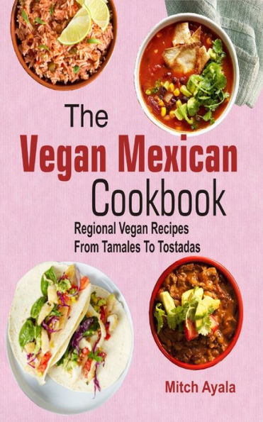 The Vegan Mexican Cookbook: Regional Vegan Recipes From Tamales To Tostadas
