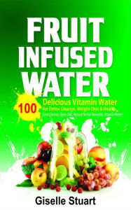 Title: Fruit Infused Water: 100 Delicious Vitamin Water for Detox Cleanse, Weight Loss & Health (Liver Cleanse, Detox Diet, Natural Herbal Remedies, Vitamin Water), Author: Giselle Stuart