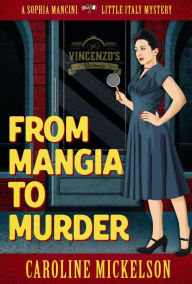 Title: From Mangia to Murder (A Sophia Mancini - Little Italy Mystery, #1), Author: Caroline Mickelson