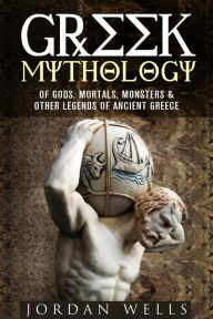 Title: Greek Mythology: Of Gods, Mortals, Monsters & Other Legends of Ancient Greece (Myths & Legends), Author: Jordan Wells