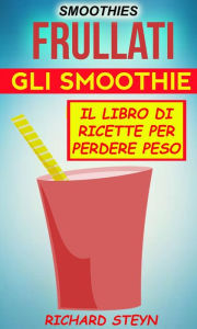 Title: Smoothies: Frullati: Gli smoothie: Il libro di ricette per perdere peso, Author: Richard Steyn