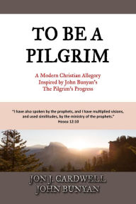 Title: To Be a Pilgrim: A Modern Christian Allegory Inspired by John Bunyan's The Pilgrim's Progress, Author: Jon J. Cardwell