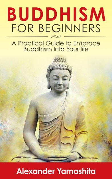 Buddhism For Beginners: A Practical Guide To Embrace Buddhism Into Your ...