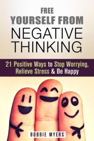 Title: Free Yourself from Negative Thinking: 21 Positive Ways to Stop Worrying, Relieve Stress and Be Happy (Positive Thinking), Author: Bobbie Myers