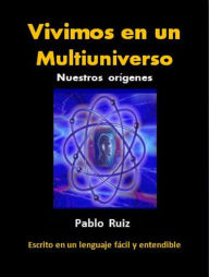 Title: Vivimos en un Multiuniverso. Nuestros orígenes, Author: Pablo Ruiz