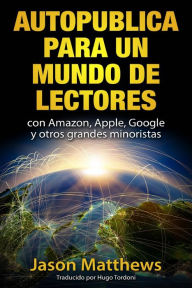 Title: Autopublica para un mundo de lectores con Amazon, Apple, Google y otros grandes minoristas, Author: Jason Matthews