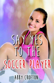 Title: Say Yes to the Soccer Player (The Say Yes Series, #2), Author: Abby Crofton