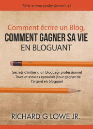 Title: Comment écrire un Blog, Comment gagner sa vie en Bloguant, Author: Richard G Lowe Jr