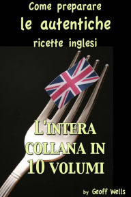 Title: Come preparare le autentiche ricette inglesi - L'intera collana in 10 volumi, Author: Geoff Wells