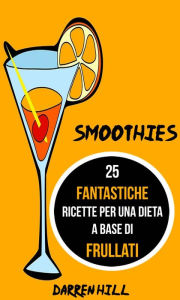 Title: Smoothies: 25 Fantastiche Ricette per Una Dieta a Base di Frullati, Author: Darren Hill